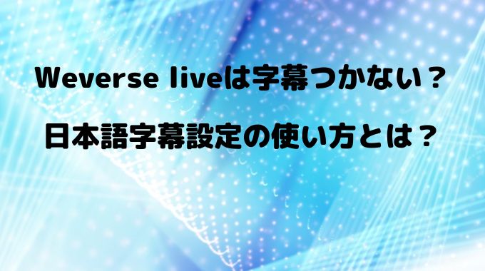 weverse liveは字幕つかない？日本語字幕設定の使い方とは？