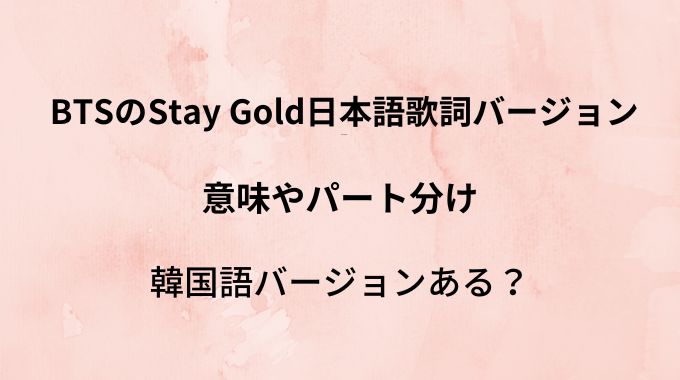 BTS Stay Gold日本語バージョン歌詞なぜ日本語？意味やパート分けと韓国語バージョンある？